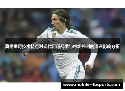 莫德里奇技术特点对现代足球战术与中场控制的深远影响分析
