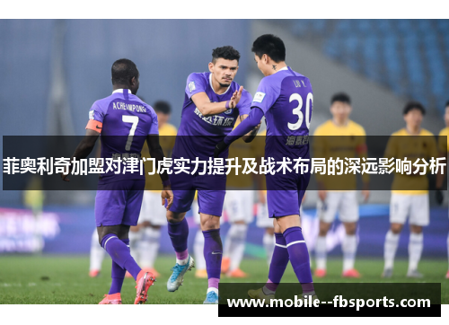 菲奥利奇加盟对津门虎实力提升及战术布局的深远影响分析