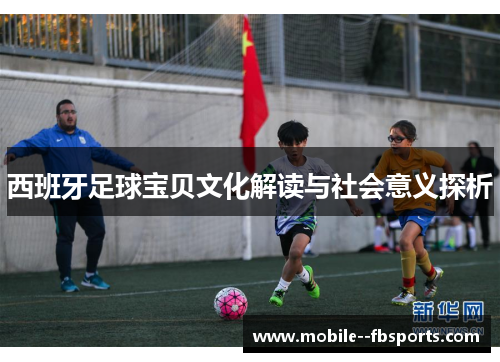 西班牙足球宝贝文化解读与社会意义探析 西班牙足球宝贝文化解读与社会意义探析