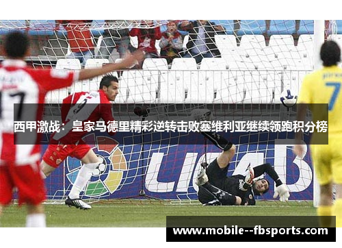 西甲激战:皇家马德里精彩逆转击败塞维利亚继续领跑积分榜 西甲激战:皇家马德里精彩逆转击败塞维利亚继续领跑积分榜