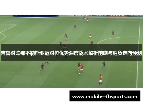 吉鲁对阵那不勒斯亚冠对位优势深度战术解析前瞻与胜负走向预测 吉鲁对阵那不勒斯亚冠对位优势深度战术解析前瞻与胜负走向预测