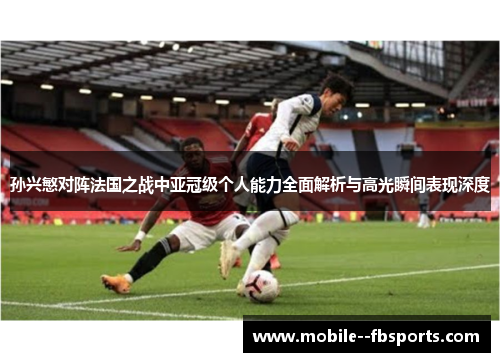 孙兴慜对阵法国之战中亚冠级个人能力全面解析与高光瞬间表现深度
