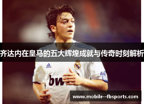 齐达内在皇马的五大辉煌成就与传奇时刻解析